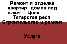 Ремонт и отделка квартир, домов под ключ. › Цена ­ 1 500 - Татарстан респ. Строительство и ремонт » Услуги   . Татарстан респ.